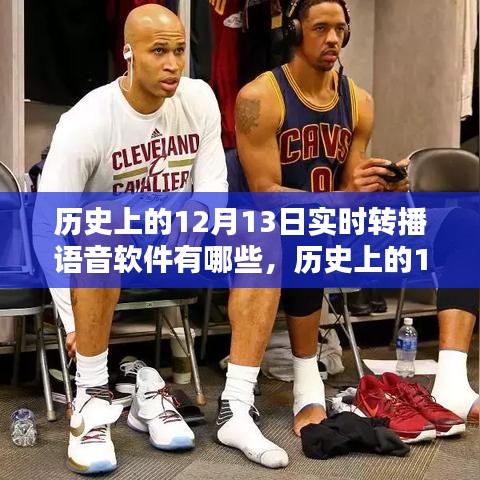 歷史上的語音軟件實時轉(zhuǎn)播深度評測與介紹，聚焦十二月十三日轉(zhuǎn)播歷程回顧