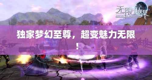獨(dú)家夢(mèng)幻至尊，超變魅力無(wú)限！
