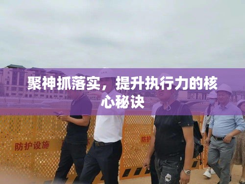 聚神抓落實(shí)，提升執(zhí)行力的核心秘訣