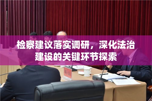 檢察建議落實調(diào)研，深化法治建設(shè)的關(guān)鍵環(huán)節(jié)探索