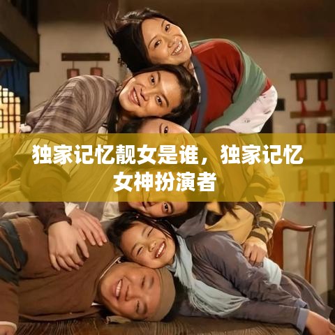 獨(dú)家記憶靚女是誰，獨(dú)家記憶女神扮演者 