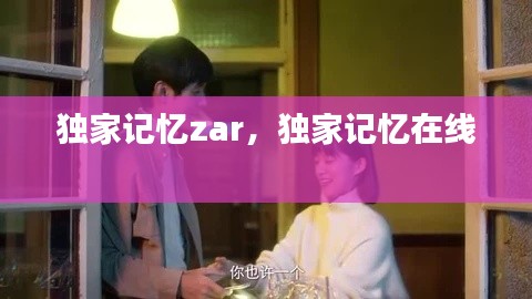 獨(dú)家記憶zar，獨(dú)家記憶在線 