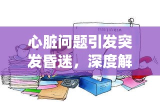 心臟問題引發(fā)突發(fā)昏迷，深度解析與應(yīng)對之道