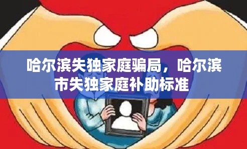 哈爾濱失獨(dú)家庭騙局，哈爾濱市失獨(dú)家庭補(bǔ)助標(biāo)準(zhǔn) 