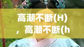 高潮不斷(H)，高潮不斷(h)黛妃 