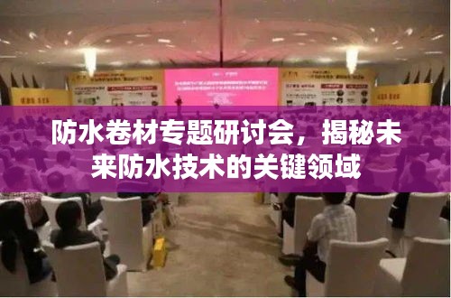 防水卷材專題研討會(huì)，揭秘未來防水技術(shù)的關(guān)鍵領(lǐng)域