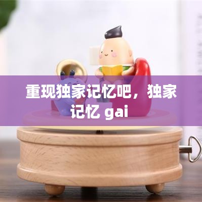 重現(xiàn)獨(dú)家記憶吧，獨(dú)家記憶 gai 