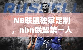 NB聯(lián)盟獨家定制，nbn聯(lián)盟第一人是誰 