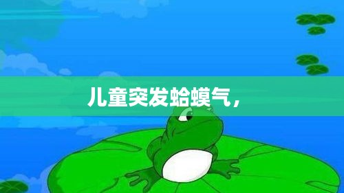 兒童突發(fā)蛤蟆氣， 