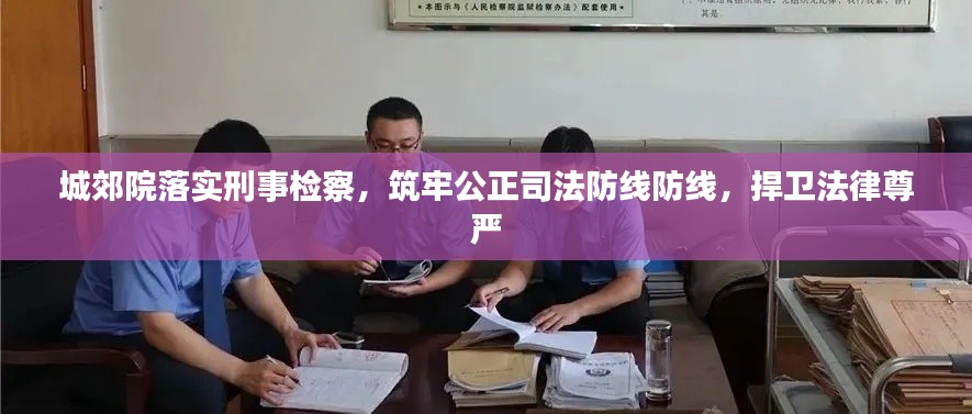 城郊院落實刑事檢察，筑牢公正司法防線防線，捍衛(wèi)法律尊嚴