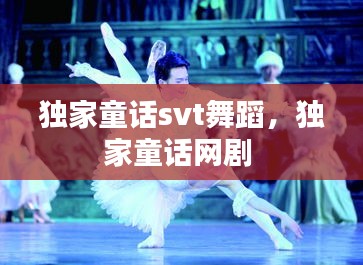 獨(dú)家童話svt舞蹈，獨(dú)家童話網(wǎng)劇 