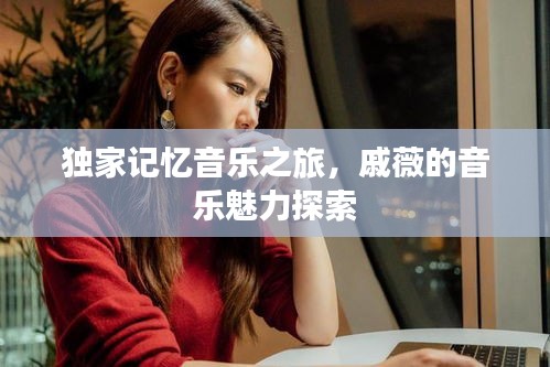 獨(dú)家記憶音樂之旅，戚薇的音樂魅力探索
