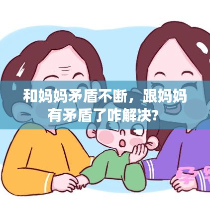 和媽媽矛盾不斷，跟媽媽有矛盾了咋解決? 