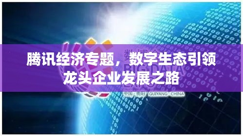 騰訊經(jīng)濟(jì)專題，數(shù)字生態(tài)引領(lǐng)龍頭企業(yè)發(fā)展之路