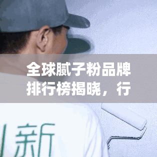 全球膩子粉品牌排行榜揭曉，行業(yè)領(lǐng)先品牌競相爭艷！