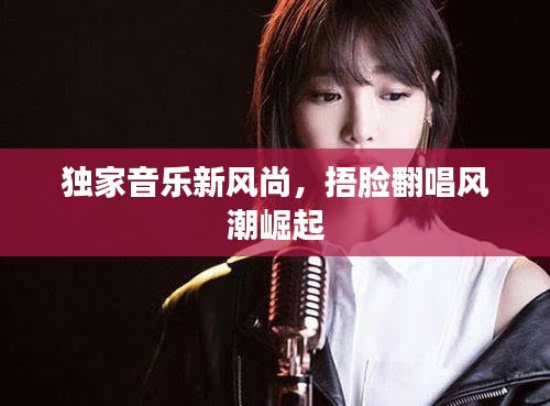 獨家音樂新風(fēng)尚，捂臉翻唱風(fēng)潮崛起