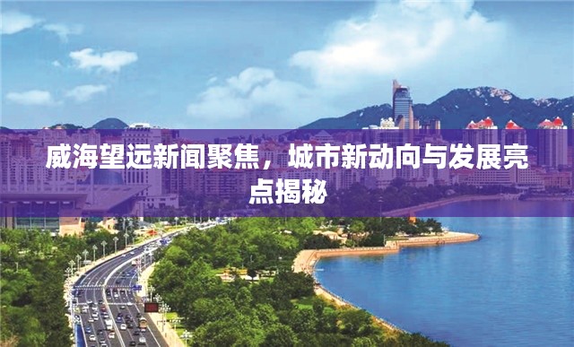 威海望遠(yuǎn)新聞聚焦，城市新動(dòng)向與發(fā)展亮點(diǎn)揭秘