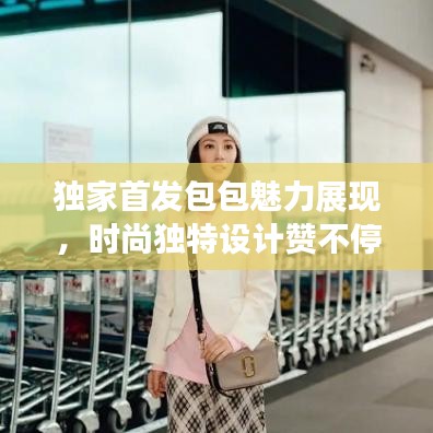 獨家首發(fā)包包魅力展現(xiàn)，時尚獨特設計贊不停！