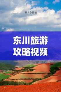 東川旅游攻略視頻，探秘美麗之旅，不可錯過的東川風(fēng)光