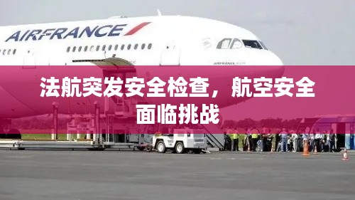 法航突發(fā)安全檢查，航空安全面臨挑戰(zhàn)