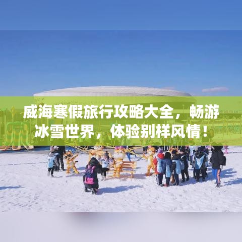 威海寒假旅行攻略大全，暢游冰雪世界，體驗(yàn)別樣風(fēng)情！