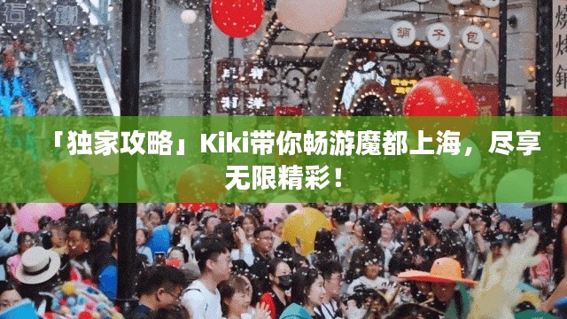 「獨家攻略」Kiki帶你暢游魔都上海，盡享無限精彩！