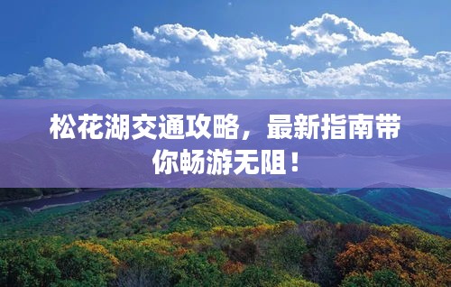松花湖交通攻略，最新指南帶你暢游無阻！