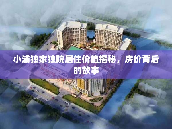 小浦獨家獨院居住價值揭秘，房價背后的故事