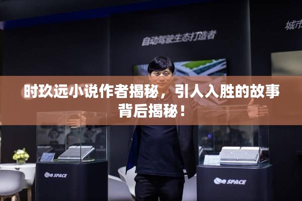 時玖遠(yuǎn)小說作者揭秘，引人入勝的故事背后揭秘！