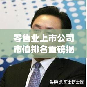零售業(yè)上市公司市值排名重磅揭曉，行業(yè)巨頭與潛力股一覽無余