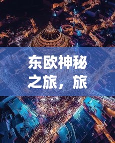 東歐神秘之旅，旅游攻略圖帶你探索東方魅力