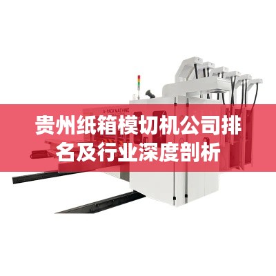 貴州紙箱模切機公司排名及行業(yè)深度剖析