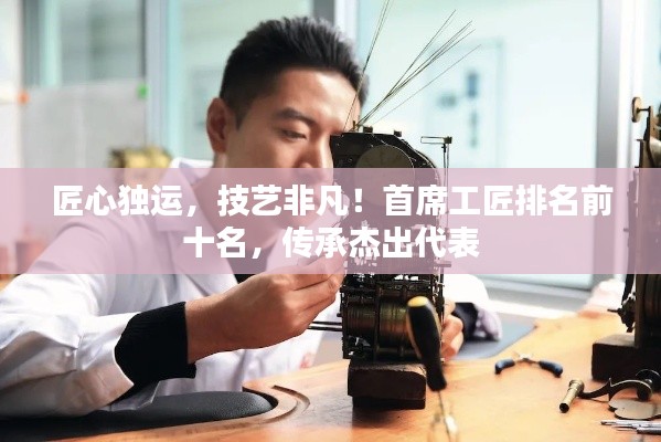 匠心獨運，技藝非凡！首席工匠排名前十名，傳承杰出代表