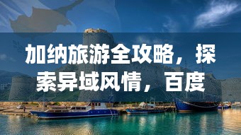 加納旅游全攻略，探索異域風(fēng)情，百度帶你暢游非洲秘境！