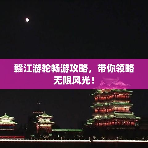 贛江游輪暢游攻略，帶你領(lǐng)略無(wú)限風(fēng)光！