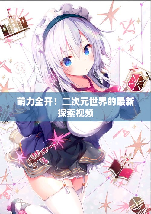 萌力全開！二次元世界的最新探索視頻