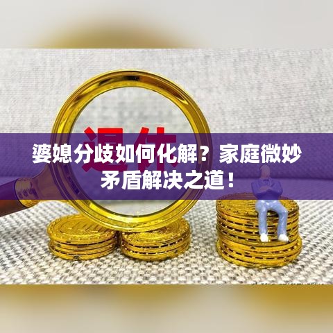 婆媳分歧如何化解？家庭微妙矛盾解決之道！