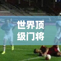 世界頂級門將排行榜揭曉，逆天防守能力，誰居榜首？