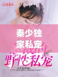 秦少獨(dú)家私寵，獨(dú)特愛(ài)情故事免費(fèi)閱讀，情感甜蜜爆棚！
