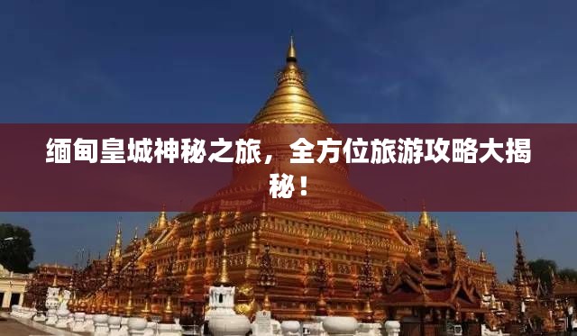 緬甸皇城神秘之旅，全方位旅游攻略大揭秘！