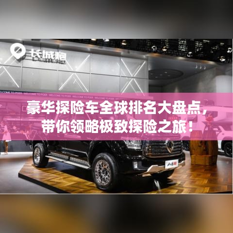 豪華探險(xiǎn)車全球排名大盤點(diǎn)，帶你領(lǐng)略極致探險(xiǎn)之旅！