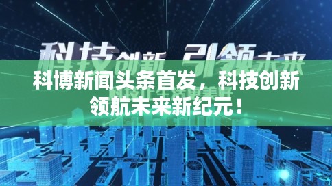 科博新聞頭條首發(fā)，科技創(chuàng)新領(lǐng)航未來新紀(jì)元！