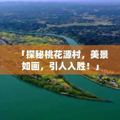「探秘桃花源村，美景如畫(huà)，引人入勝！」