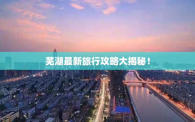 蕪湖最新旅行攻略大揭秘！
