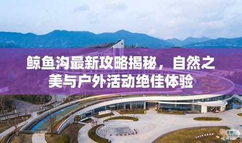鯨魚溝最新攻略揭秘，自然之美與戶外活動(dòng)絕佳體驗(yàn)