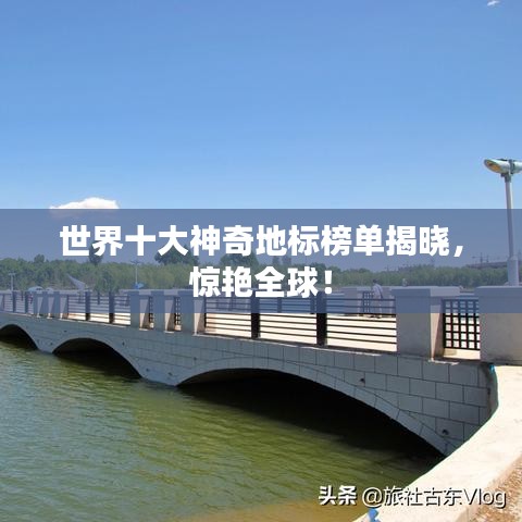 世界十大神奇地標(biāo)榜單揭曉，驚艷全球！