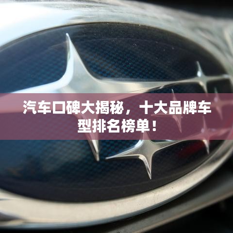 汽車口碑大揭秘，十大品牌車型排名榜單！
