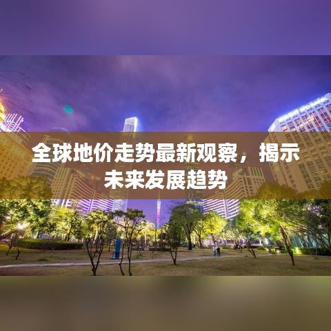 全球地價(jià)走勢(shì)最新觀察，揭示未來發(fā)展趨勢(shì)