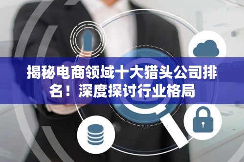 揭秘電商領域十大獵頭公司排名！深度探討行業(yè)格局
