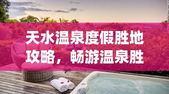 天水溫泉度假勝地攻略，暢游溫泉?jiǎng)俚兀M享舒適之旅！